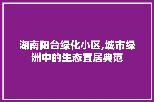 湖南阳台绿化小区,城市绿洲中的生态宜居典范