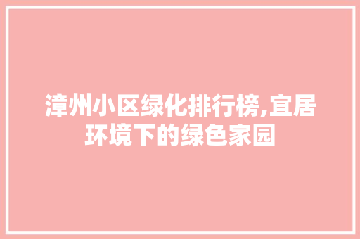漳州小区绿化排行榜,宜居环境下的绿色家园 农业常识