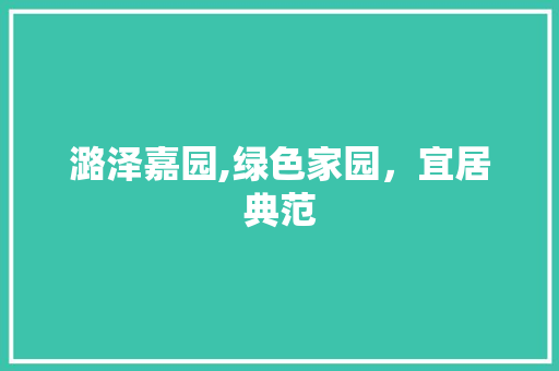潞泽嘉园,绿色家园，宜居典范