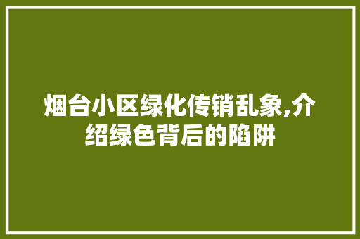 烟台小区绿化传销乱象,介绍绿色背后的陷阱