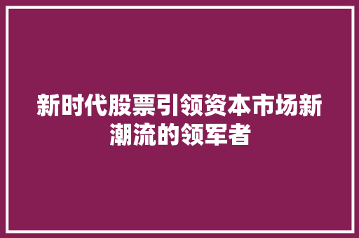 新时代股票引领资本市场新潮流的领军者