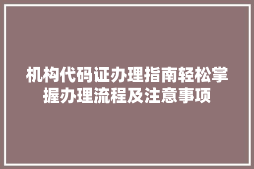 机构代码证办理指南轻松掌握办理流程及注意事项