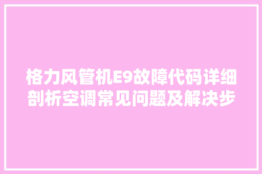 格力风管机E9故障代码详细剖析空调常见问题及解决步骤