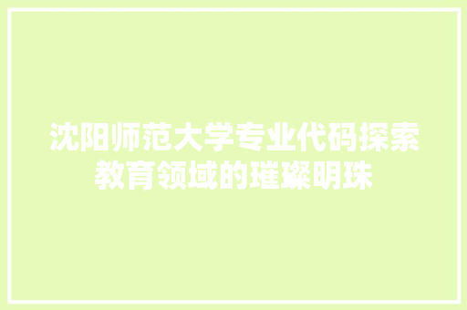 沈阳师范大学专业代码探索教育领域的璀璨明珠 种植技巧