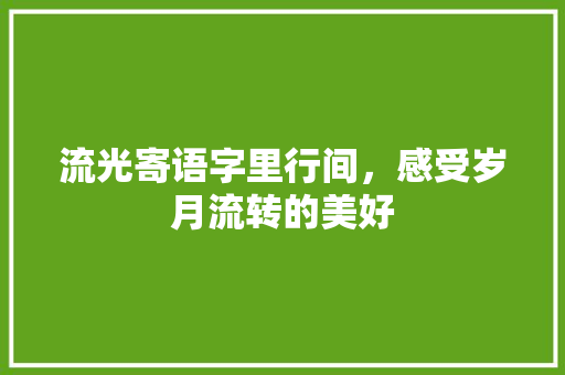 流光寄语字里行间，感受岁月流转的美好 农业常识