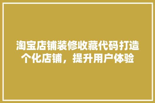 淘宝店铺装修收藏代码打造个化店铺，提升用户体验 种植技巧