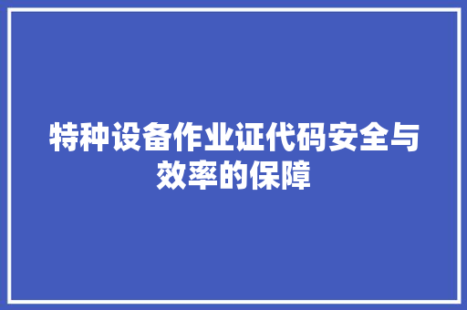 特种设备作业证代码安全与效率的保障