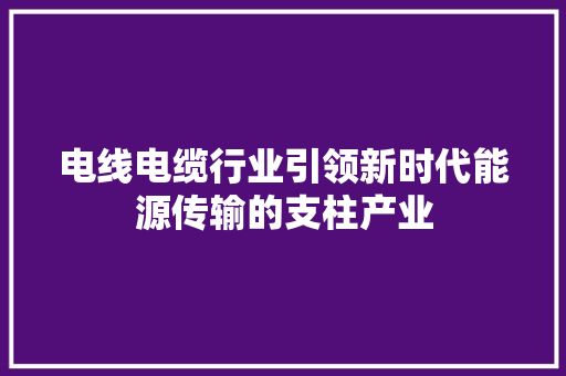 电线电缆行业引领新时代能源传输的支柱产业 花朵知识