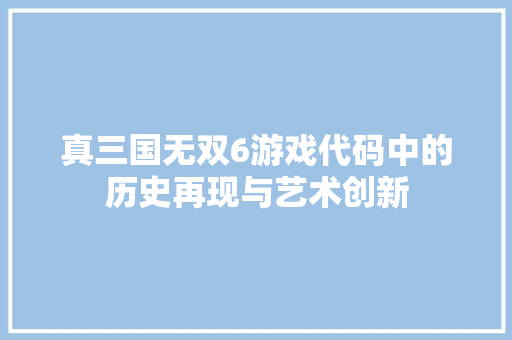真三国无双6游戏代码中的历史再现与艺术创新 番茄种植技巧