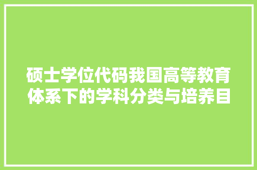 硕士学位代码我国高等教育体系下的学科分类与培养目标 植物种类