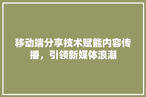 移动端分享技术赋能内容传播，引领新媒体浪潮