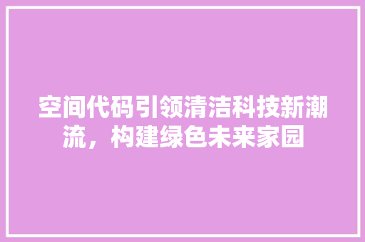 空间代码引领清洁科技新潮流，构建绿色未来家园