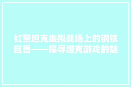 红警坦克虚拟战场上的钢铁巨兽——探寻坦克游戏的魅力与影响