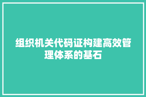 组织机关代码证构建高效管理体系的基石 花朵知识