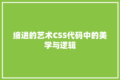 缩进的艺术CSS代码中的美学与逻辑