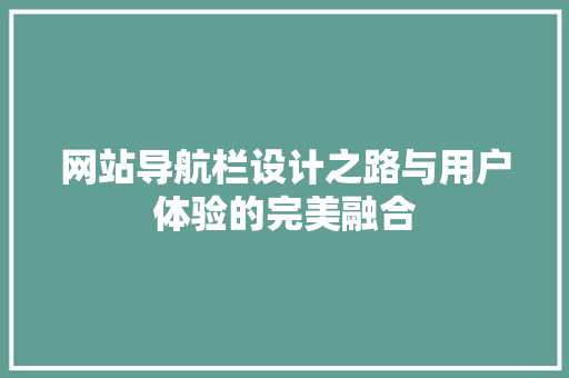 网站导航栏设计之路与用户体验的完美融合