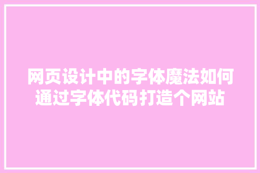 网页设计中的字体魔法如何通过字体代码打造个网站