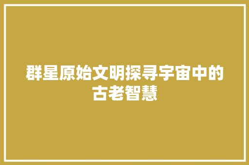 群星原始文明探寻宇宙中的古老智慧
