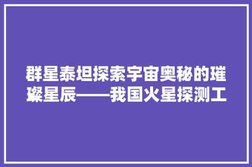 群星泰坦探索宇宙奥秘的璀璨星辰——我国火星探测工程背后的技术力量