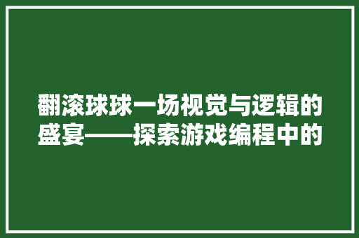 翻滚球球一场视觉与逻辑的盛宴——探索游戏编程中的创意与挑战