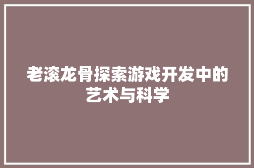 老滚龙骨探索游戏开发中的艺术与科学