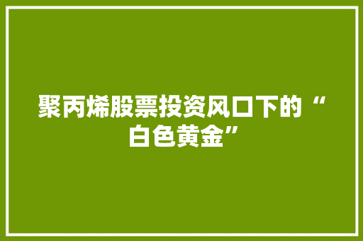 聚丙烯股票投资风口下的“白色黄金” 番茄种植技巧 聚丙烯股票投资风口下的“白色黄金” 番茄种植技巧