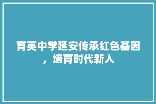 育英中学延安传承红色基因，培育时代新人 种植技巧
