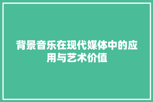 背景音乐在现代媒体中的应用与艺术价值 花朵知识