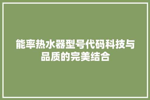 能率热水器型号代码科技与品质的完美结合
