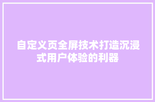 自定义页全屏技术打造沉浸式用户体验的利器 花朵知识