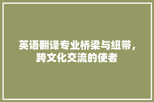 英语翻译专业桥梁与纽带，跨文化交流的使者