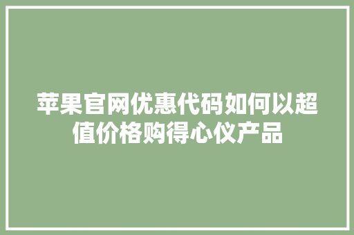 苹果官网优惠代码如何以超值价格购得心仪产品 农业常识