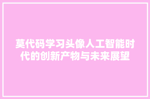 莫代码学习头像人工智能时代的创新产物与未来展望