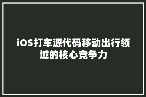 iOS打车源代码移动出行领域的核心竞争力