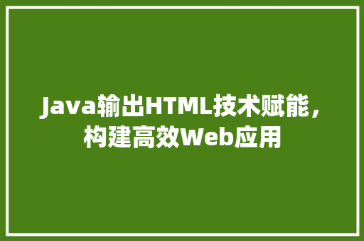 Java输出HTML技术赋能，构建高效Web应用