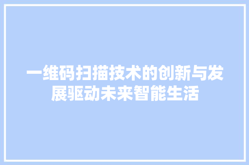 一维码扫描技术的创新与发展驱动未来智能生活