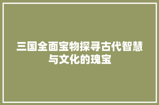 三国全面宝物探寻古代智慧与文化的瑰宝