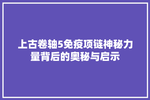 上古卷轴5免疫项链神秘力量背后的奥秘与启示 农业常识