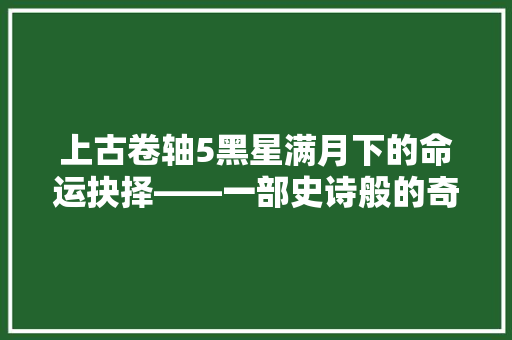 上古卷轴5黑星满月下的命运抉择——一部史诗般的奇幻冒险之旅