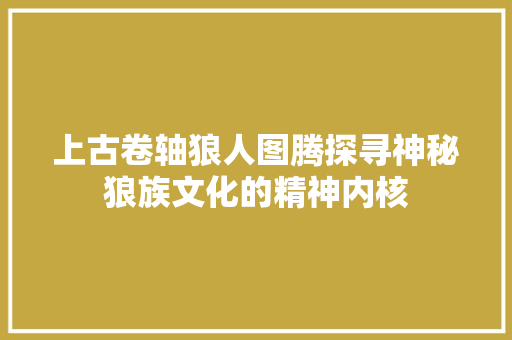 上古卷轴狼人图腾探寻神秘狼族文化的精神内核 番茄种植技巧