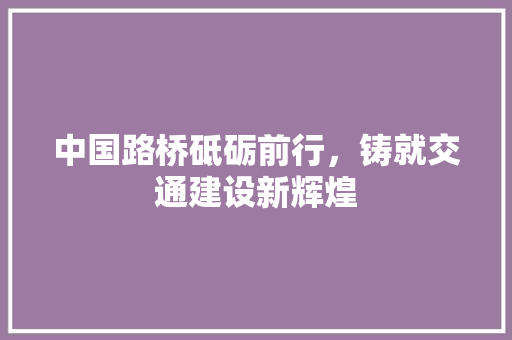 中国路桥砥砺前行，铸就交通建设新辉煌 番茄病虫害防治