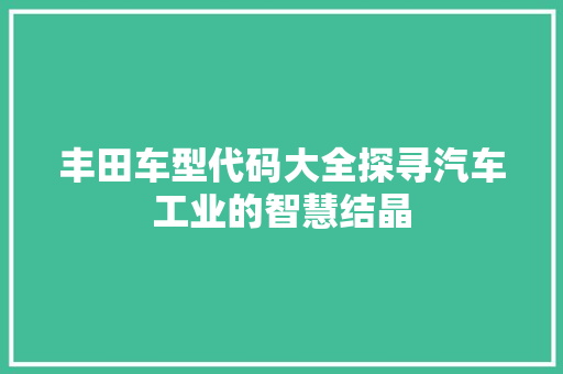丰田车型代码大全探寻汽车工业的智慧结晶 花朵知识