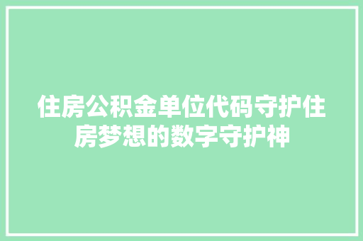 住房公积金单位代码守护住房梦想的数字守护神