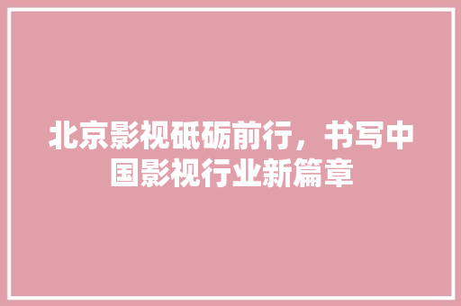 北京影视砥砺前行，书写中国影视行业新篇章 植物种类
