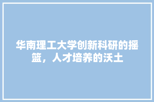 华南理工大学创新科研的摇篮，人才培养的沃土
