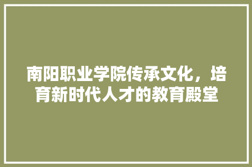 南阳职业学院传承文化，培育新时代人才的教育殿堂 种植技巧