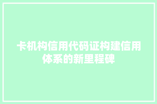 卡机构信用代码证构建信用体系的新里程碑