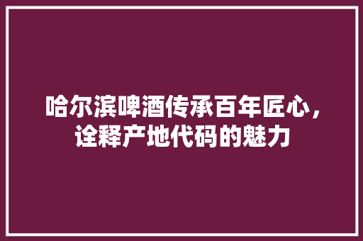 哈尔滨啤酒传承百年匠心，诠释产地代码的魅力