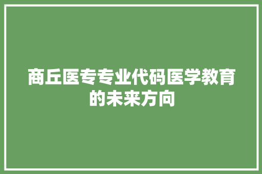 商丘医专专业代码医学教育的未来方向