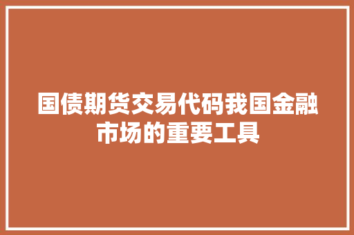 国债期货交易代码我国金融市场的重要工具